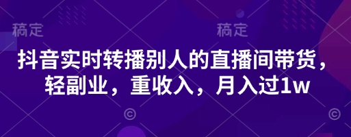 抖音实时转播别人的直播间带货，轻副业，重收入，月入过1w-众缘网