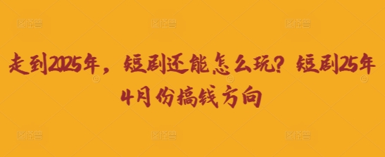 走到2025年，短剧还能怎么玩？短剧25年4月份搞钱方向-众缘网