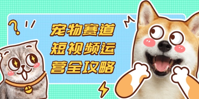 （14345期）宠物赛道短视频运营全攻略，选品拍摄剪辑实操，实现流量到收益转化-众缘网