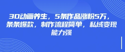 3D动画养生,5条作品涨粉5万,条条爆款,制作流程简单,私域变现能力强-众缘网