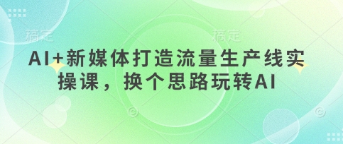 AI+新媒体打造流量生产线实操课，换个思路玩转AI-众缘网
