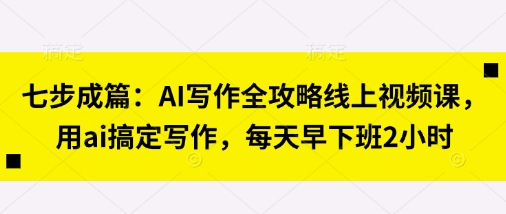七步成篇：AI写作全攻略线上视频课，用ai搞定写作，每天早下班2小时-众缘网